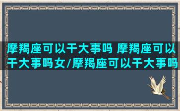 摩羯座可以干大事吗 摩羯座可以干大事吗女/摩羯座可以干大事吗 摩羯座可以干大事吗女-我的网站